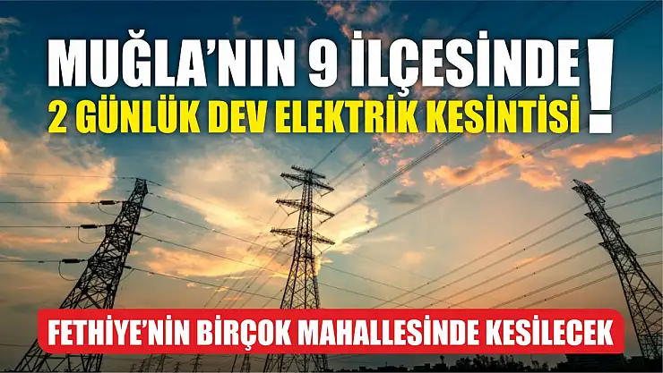 Muğla'nın 9 ilçesinde 2 günlük dev elektrik kesintisi! Fethiye'nin birçok mahallesinde kesilecek..