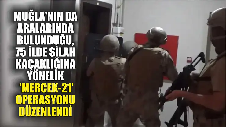 Muğla'nın da aralarında bulunduğu, 75 ilde silah kaçaklığına yönelik 'Mercek-21' operasyonu düzenlendi