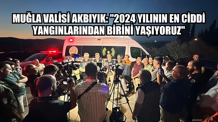 Muğla Valisi Akbıyık: '2024 yılının en ciddi yangınlarından birini yaşıyoruz'