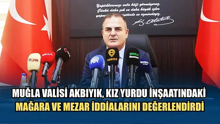 Muğla Valisi Akbıyık, kız yurdu inşaatındaki mağara ve mezar iddialarını değerlendirdi