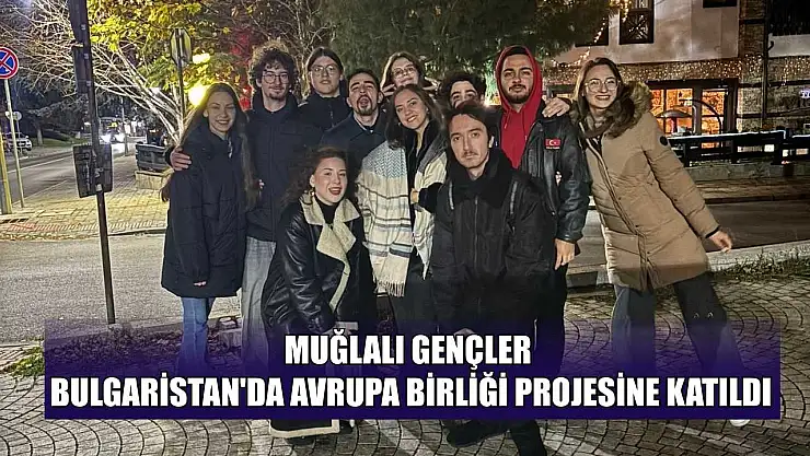 Muğlalı gençler Bulgaristan'da Avrupa birliği projesine katıldı
