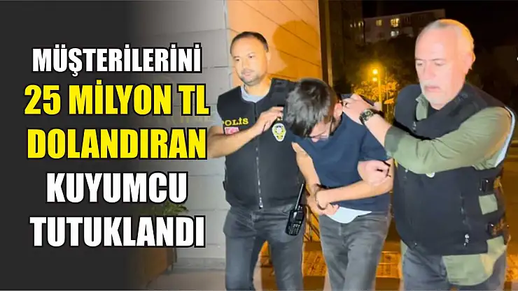 Müşterilerini 25 milyon TL dolandıran kuyumcu tutuklandı
