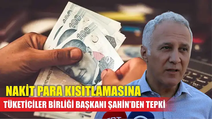 Nakit para kısıtlamasına Tüketiciler Birliği Başkanı Şahin'den tepki