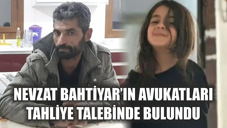 Nevzat Bahtiyar'ın avukatları tahliye talebinde bulundu