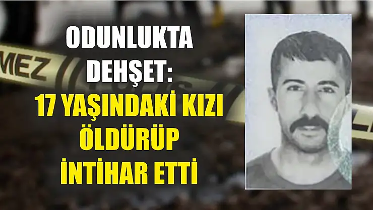 Odunlukta dehşet: 17 yaşındaki kızı öldürüp intihar etti