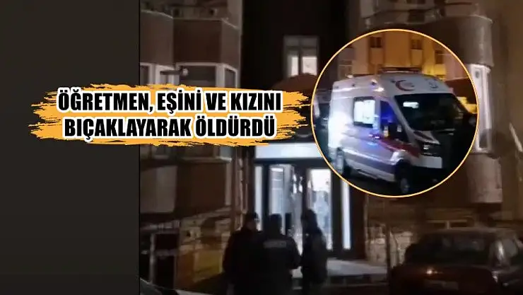 Öğretmen, eşini ve kızını bıçaklayarak öldürdü