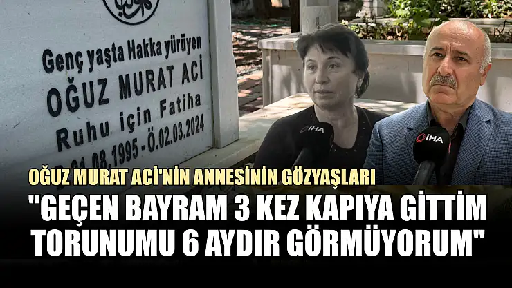 Oğuz Murat Aci'nin annesinin gözyaşları: 'Geçen bayram 3 kez kapıya gittim, torunumu 6 aydır görmüyorum'