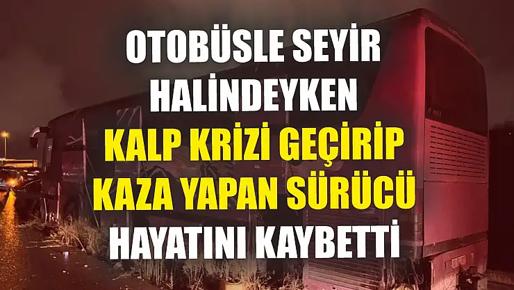 Otobüsle seyir halindeyken kalp krizi geçirip kaza yapan sürücü hayatını kaybetti