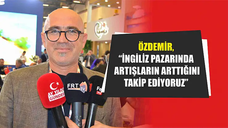 Özdemir, 'İngiliz pazarında artışların arttığını takip ediyoruz'