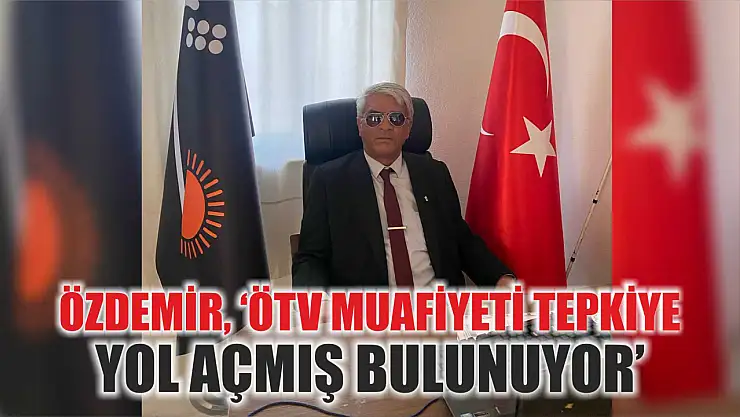 Özdemir, 'ÖTV muafiyeti tepkiye yol açmış bulunuyor'