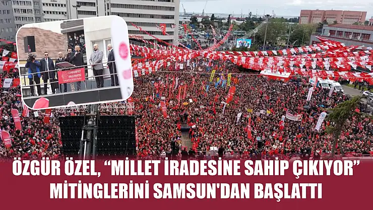 Özgür Özel, 'Millet İradesine Sahip Çıkıyor' mitinglerini Samsun'dan başlattı