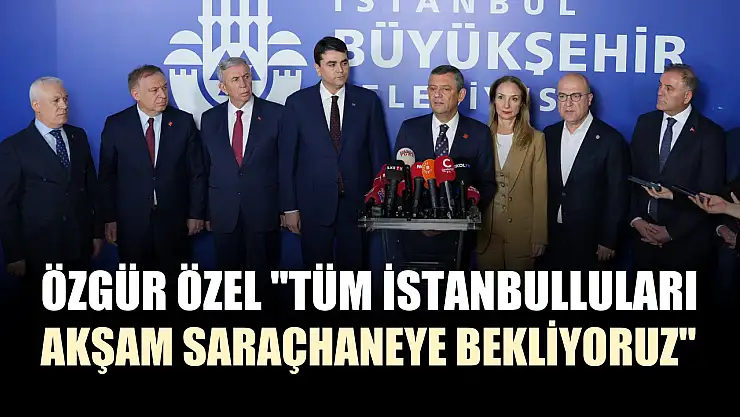 Özgür Özel 'Tüm İstanbulluları akşam Saraçhaneye bekliyoruz'