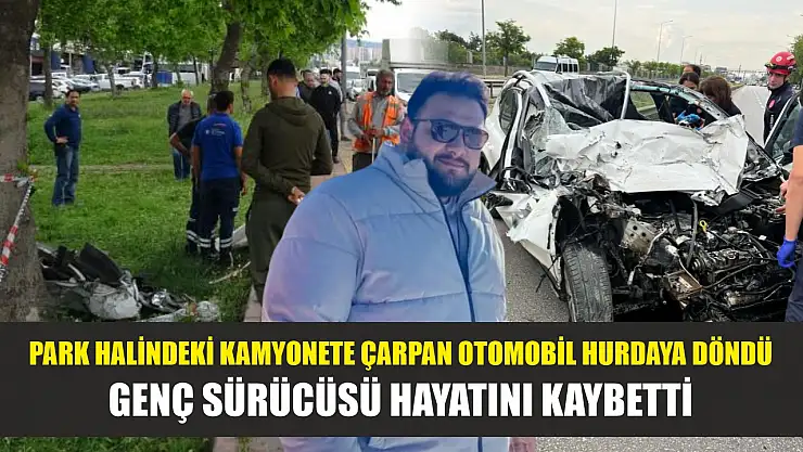 Park halindeki kamyonete çarpan otomobil hurdaya döndü, genç sürücüsü hayatını kaybetti