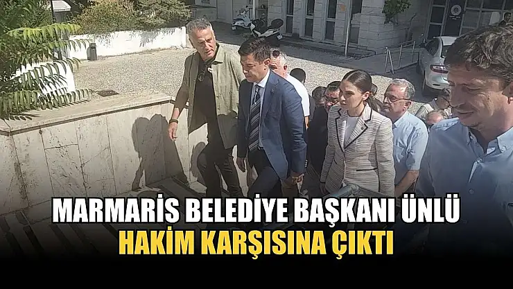 Marmaris Belediye Başkanı Ünlü hakim karşısına çıktı