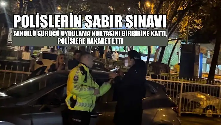 Polislerin sabır sınavı:Alkollü sürücü uygulama noktasını birbirine kattı, polislere hakaret etti