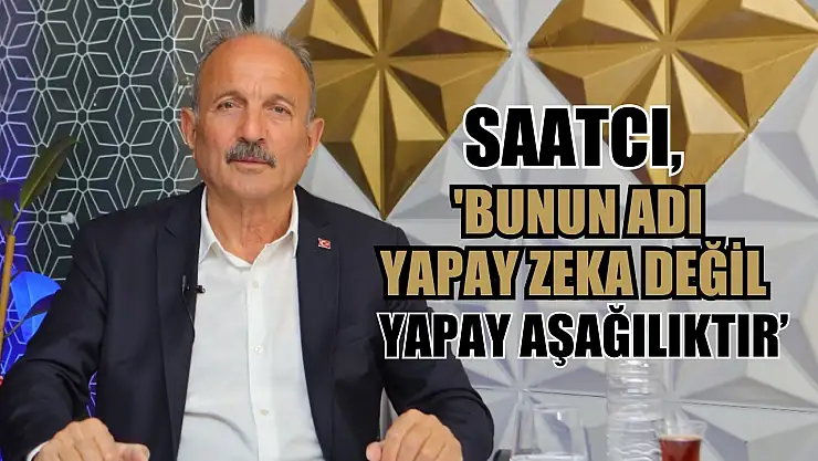 Saatcı, 'Bunun Adı Yapay Zeka Değil Yapay Aşağılıktır'