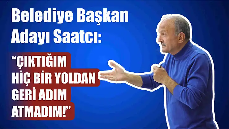 Saatcı: Çıktığım Hiç Bir Yoldan Geri Adım Atmadım!