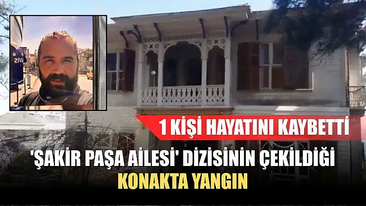 'Şakir Paşa Ailesi' dizisinin çekildiği konakta yangın: 1 kişi hayatını kaybetti