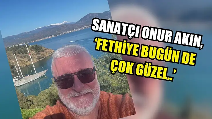 Sanatçı Onur Akın, 'Fethiye bugün de çok güzel..'