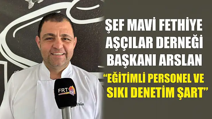 Şef Mavi Fethiye Aşçılar Derneği Başkanı Arslan, 'Eğitimli personel ve sıkı denetim şart'