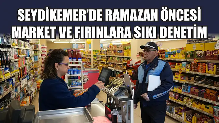Seydikemer'de Ramazan öncesi market ve fırınlara sıkı denetim
