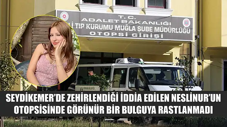 Seydikemer'de zehirlendiği iddia edilen Neslinur'un otopsisinde görünür bir bulguya rastlanmadı