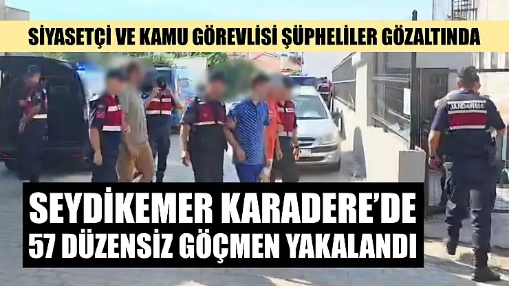 Seydikemer Karadere'de 57 Düzensiz Göçmen Yakalandı: Siyasetçi ve Kamu Görevlisi Şüpheliler Gözaltında