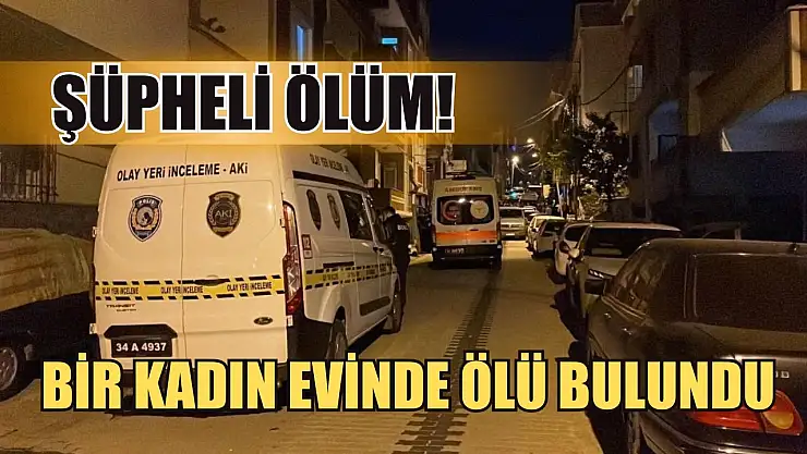 Şüpheli Ölüm! Bir Kadın Evinde Ölü Bulundu