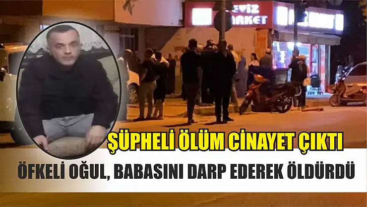 Şüpheli ölüm cinayet çıktı: Öfkeli oğul, babasını darp ederek öldürdü