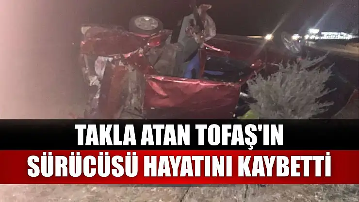 Takla atan Tofaş'ın sürücüsü hayatını kaybetti