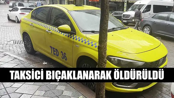 Taksici bıçaklanarak öldürüldü