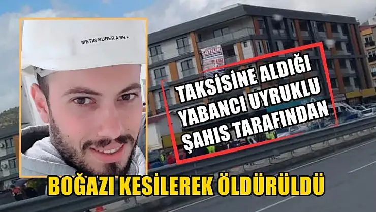Taksisine aldığı yabancı uyruklu şahıs tarafından boğazı kesilerek öldürüldü