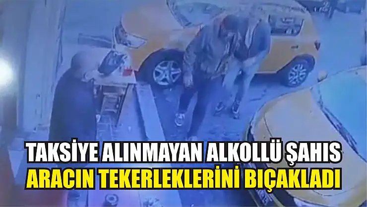 Taksiye alınmayan alkollü şahıs, aracın tekerleklerini bıçakladı