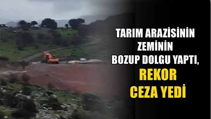 Tarım arazisinin zeminin bozup dolgu yaptı, rekor ceza yedi