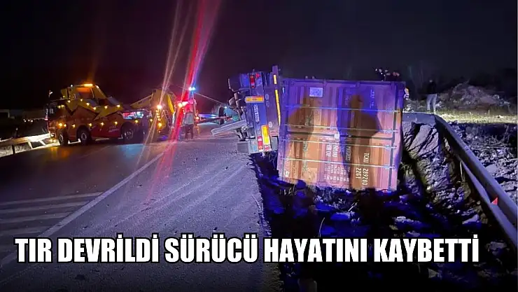 Tır devrildi sürücü hayatını kaybetti