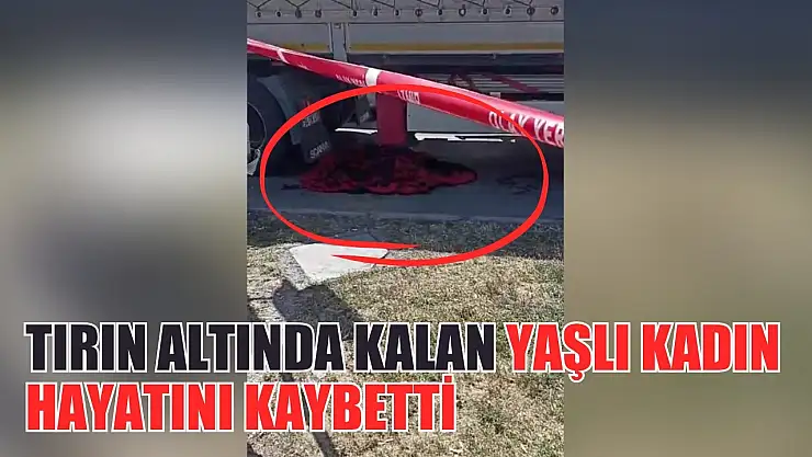 Tırın altında kalan yaşlı kadın hayatını kaybetti
