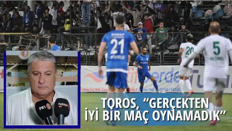 TOROS, 'GERÇEKTEN İYİ MAÇ OYNAMADIK'