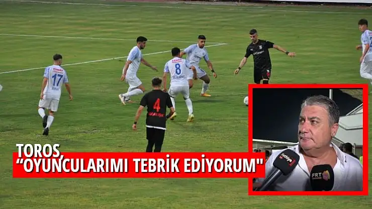 TOROS, 'OYUNCULARIMI TEBRİK EDİYORUM