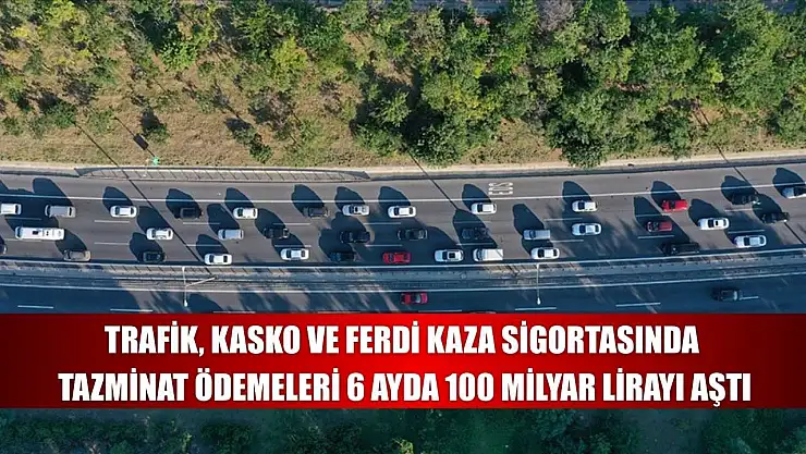 Trafik, kasko ve ferdi kaza sigortasında tazminat ödemeleri 6 ayda 100 milyar lirayı aştı