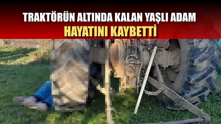 Traktörün altında kalan yaşlı adam hayatını kaybetti