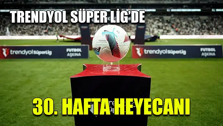 Trendyol Süper Lig'de 30. hafta heyecanı