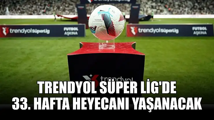 Trendyol Süper Lig'de 33. hafta heyecanı yaşanacak