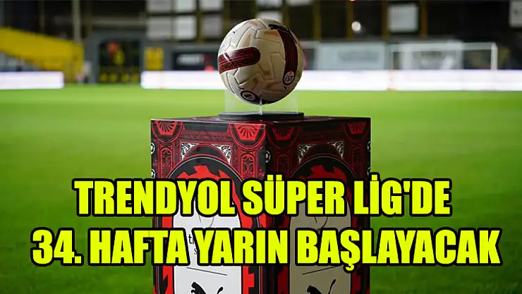 Trendyol süper lig'de 34. Hafta yarın başlayacak