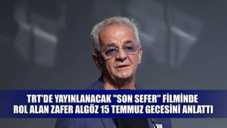 TRT'de yayınlanacak 'Son Sefer' filminde rol alan Zafer Algöz 15 Temmuz gecesini anlattı