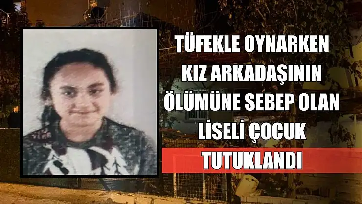 Tüfekle oynarken kız arkadaşının ölümüne sebep olan liseli çocuk tutuklandı
