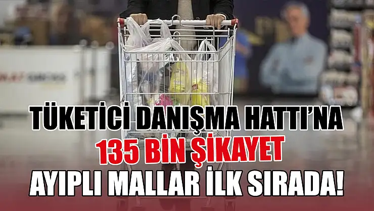 Tüketici danışma hattı'na 135 bin şikayet: Ayıplı mallar ilk sırada