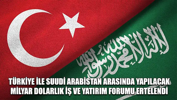 Türkiye ile Suudi Arabistan arasında yapılacak milyar dolarlık iş ve yatırım forumu ertelendi