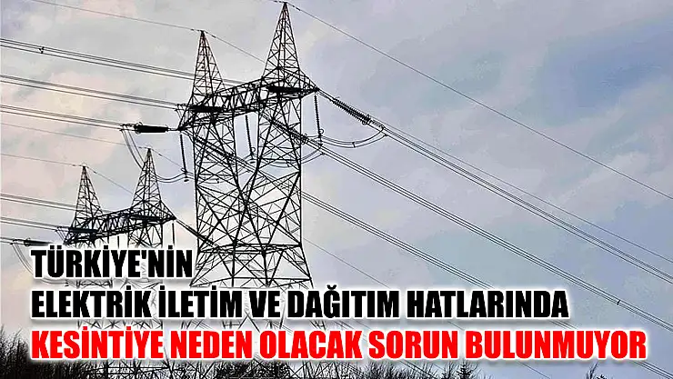 Türkiye'nin elektrik iletim ve dağıtım hatlarında kesintiye neden olacak sorun bulunmuyor