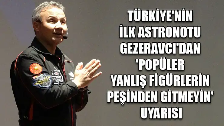 Türkiye'nin ilk astronotu Gezeravcı'dan 'popüler yanlış figürlerin peşinden gitmeyin' uyarısı