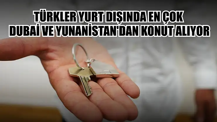 Türkler yurt dışında en çok Dubai ve Yunanistan'dan konut alıyor